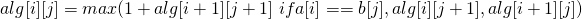 \[alg[i][j] = max(1 + alg[i + 1][j + 1]\ if a[i] == b[j],  alg[i][j + 1], alg[i + 1][j])\]